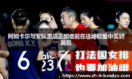 阿姆卡尔与安队激战正酣谁能在这场较量中笑到最后