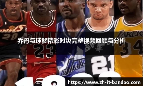 乔丹与球爹精彩对决完整视频回顾与分析