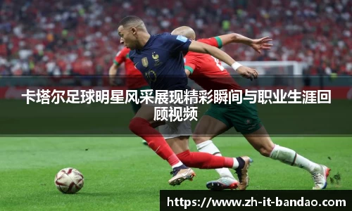 卡塔尔足球明星风采展现精彩瞬间与职业生涯回顾视频