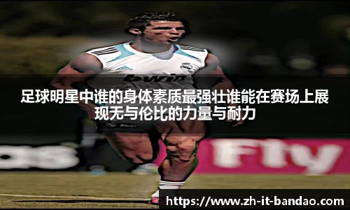 足球明星中谁的身体素质最强壮谁能在赛场上展现无与伦比的力量与耐力