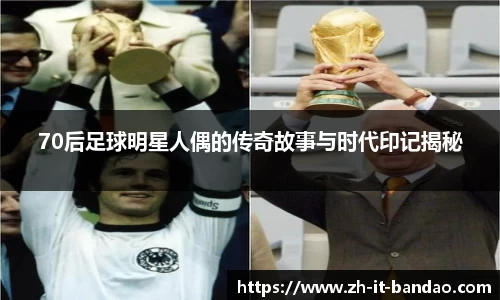 70后足球明星人偶的传奇故事与时代印记揭秘