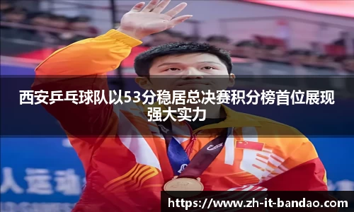 西安乒乓球队以53分稳居总决赛积分榜首位展现强大实力