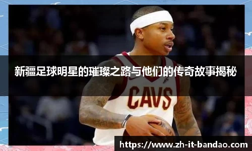 新疆足球明星的璀璨之路与他们的传奇故事揭秘